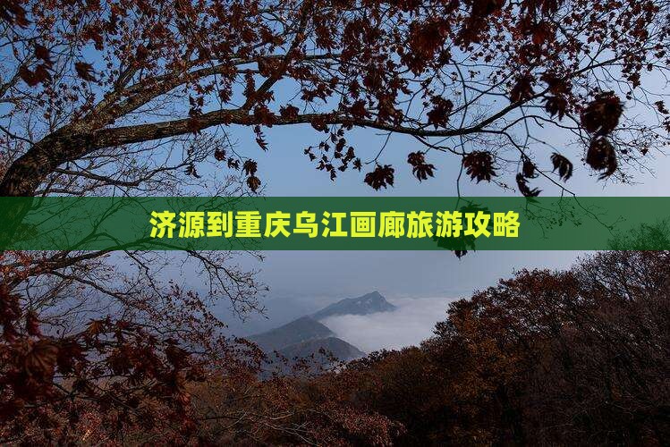 济源到重庆乌江画廊旅游攻略