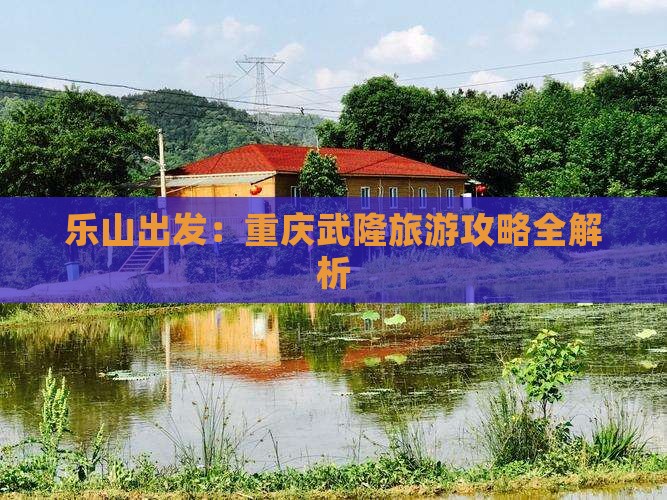 乐山出发：重庆武隆旅游攻略全解析