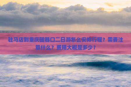 驻马店到重庆磁器口二日游怎么安排行程？需要注意什么？费用大概是多少？