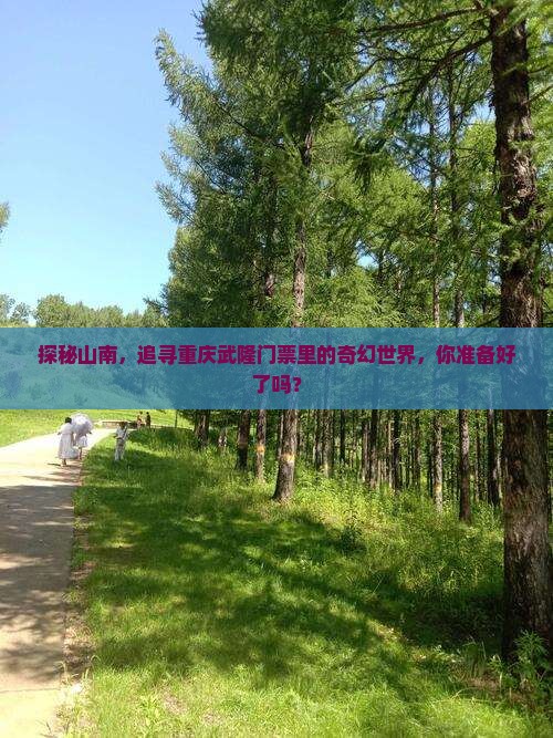 探秘山南，追寻重庆武隆门票里的奇幻世界，你准备好了吗？
