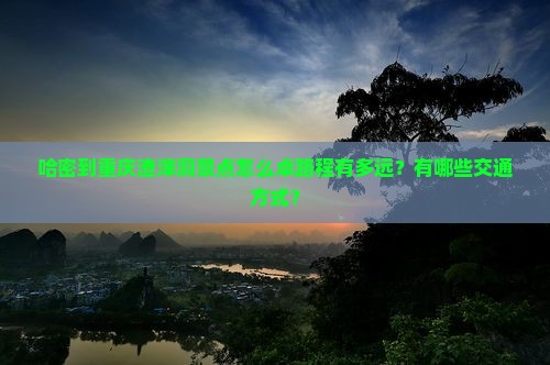 哈密到重庆渣滓洞景点怎么卓路程有多远？有哪些交通方式？