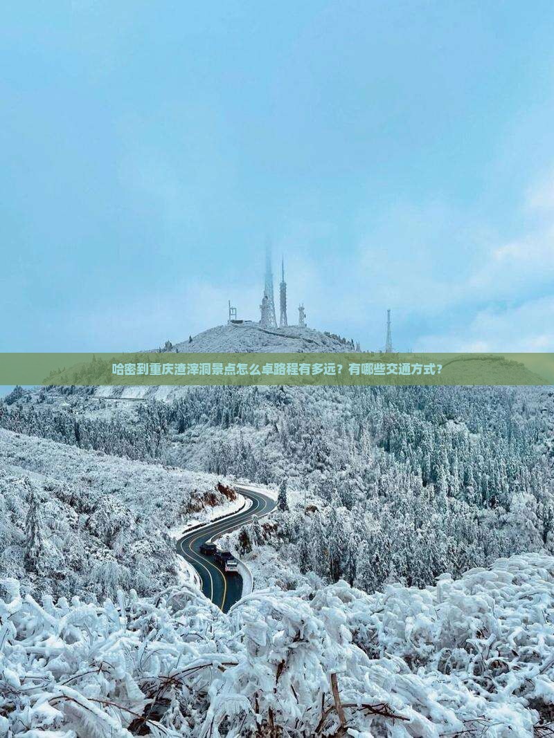 哈密到重庆渣滓洞景点怎么卓路程有多远？有哪些交通方式？