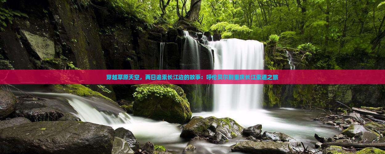 穿越草原天空，两日追索长江边的故事：呼伦贝尔到重庆长江索道之旅