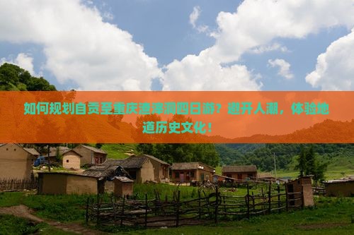 如何规划自贡至重庆渣滓洞四日游？避开人潮，体验地道历史文化！
