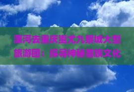 漯河去重庆蚩尤九黎城大型旅游团：探寻神秘苗族文化之旅