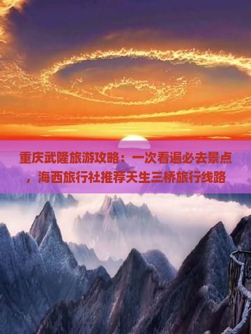 重庆武隆旅游攻略：一次看遍必去景点，海西旅行社推荐天生三桥旅行线路