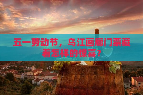 五一劳动节，乌江画廊门票藏着怎样的惊喜？