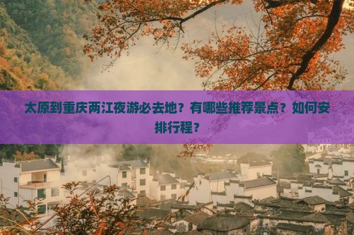 太原到重庆两江夜游必去地？有哪些推荐景点？如何安排行程？