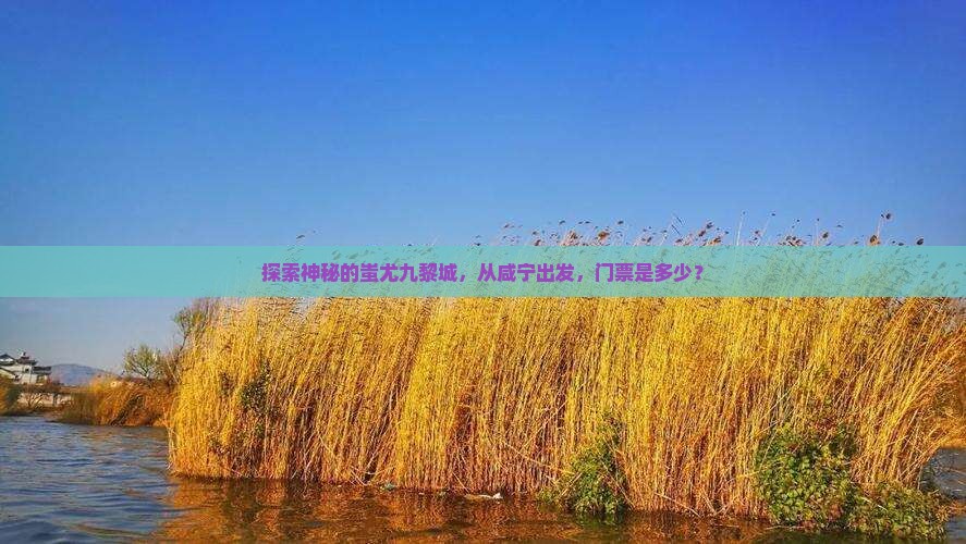 探索神秘的蚩尤九黎城，从咸宁出发，门票是多少？