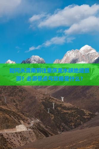 如何从渭南前往重庆龙水峡地缝旅游？必游景点与攻略是什么？