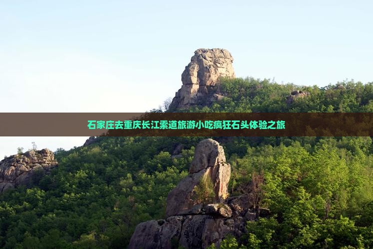 石家庄去重庆长江索道旅游小吃疯狂石头体验之旅