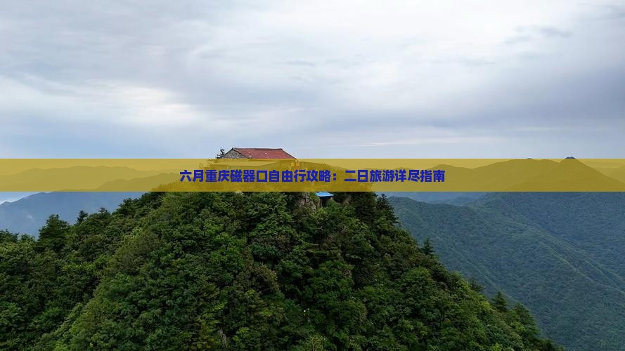 六月重庆磁器口自由行攻略：二日旅游详尽指南