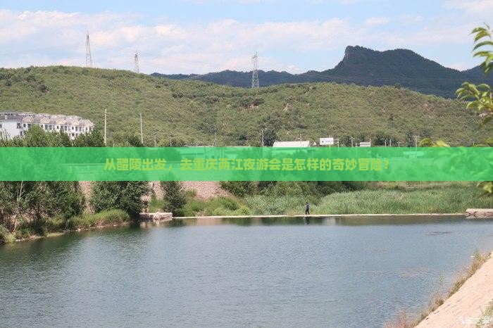 从醴陵出发，去重庆两江夜游会是怎样的奇妙冒险？