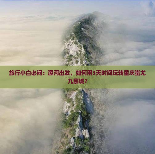 旅行小白必问：漯河出发，如何用3天时间玩转重庆蚩尤九黎城？