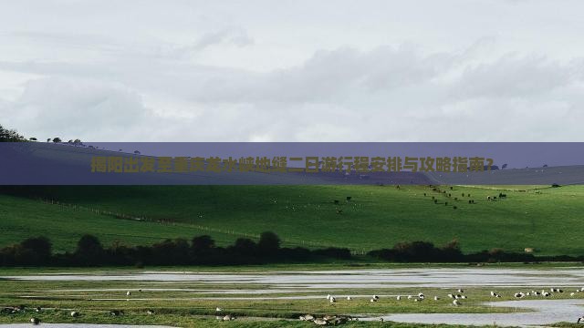 揭阳出发至重庆龙水峡地缝二日游行程安排与攻略指南？