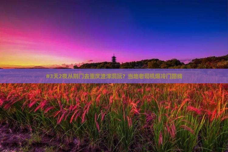 #3天2夜从荆门去重庆渣滓洞玩？当地老司机爆冷门路线