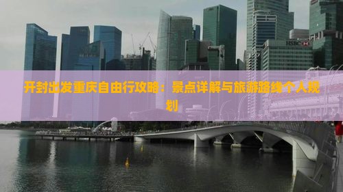 开封出发重庆自由行攻略：景点详解与旅游路线个人规划