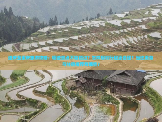 迪庆至重庆旅游攻略：哪些景点不容错过？怎样规划行程更合理？当地美食与住宿推荐有哪些？