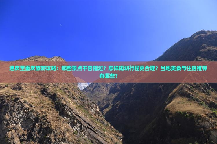 迪庆至重庆旅游攻略：哪些景点不容错过？怎样规划行程更合理？当地美食与住宿推荐有哪些？