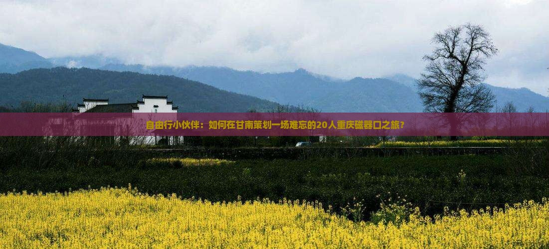 自由行小伙伴：如何在甘南策划一场难忘的20人重庆磁器口之旅？