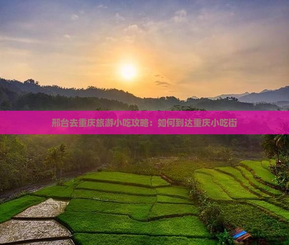 邢台去重庆旅游小吃攻略：如何到达重庆小吃街