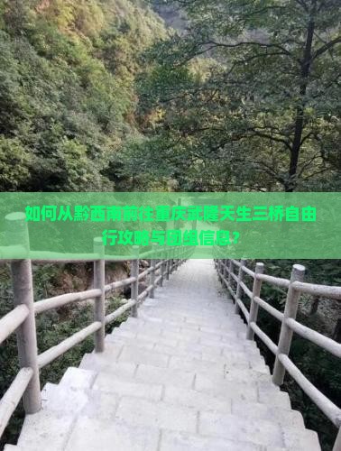 如何从黔西南前往重庆武隆天生三桥自由行攻略与团组信息？