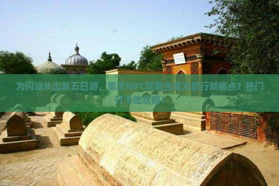 为何汕头出发五日游，重庆WFC观景台成为旅行新痛点？热门打卡地攻略！