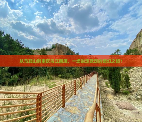 从马鞍山到重庆乌江画廊，一场说走就走的奇幻之旅？