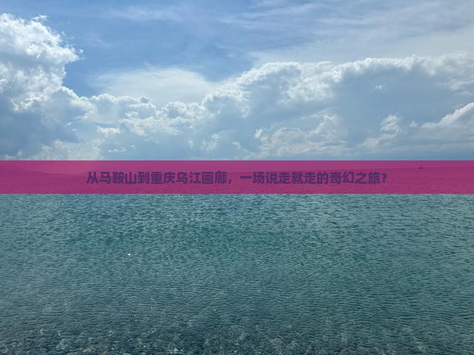 从马鞍山到重庆乌江画廊，一场说走就走的奇幻之旅？