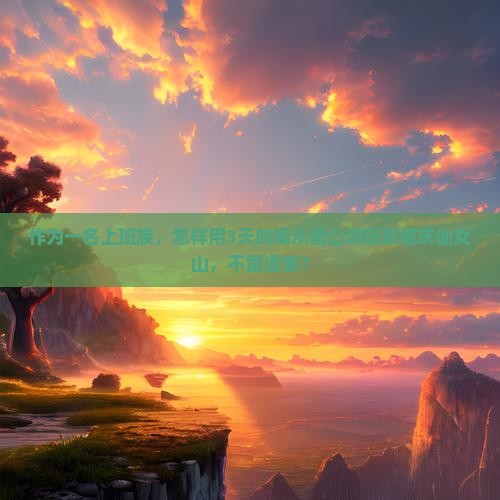 作为一名上班族，怎样用3天时间从唐山游玩到重庆仙女山，不留遗憾？