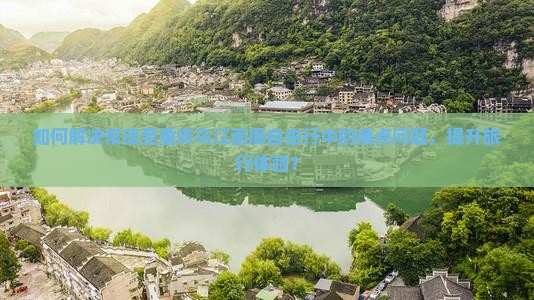 如何解决常德至重庆乌江画廊自由行中的痛点问题，提升旅行体验？