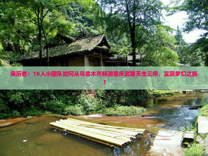 亲历者：10人小团队如何从乌鲁木齐畅游重庆武隆天生三桥，实现梦幻之旅？