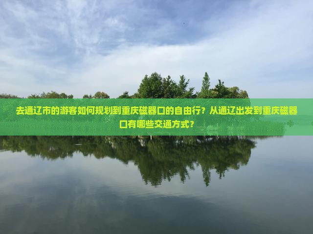 去通辽市的游客如何规划到重庆磁器口的自由行？从通辽出发到重庆磁器口有哪些交通方式？