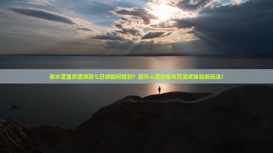 衡水至重庆渣滓洞七日游如何规划？避开人潮攻略与沉浸式体验新玩法！