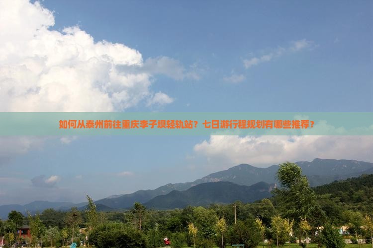 如何从泰州前往重庆李子坝轻轨站？七日游行程规划有哪些推荐？