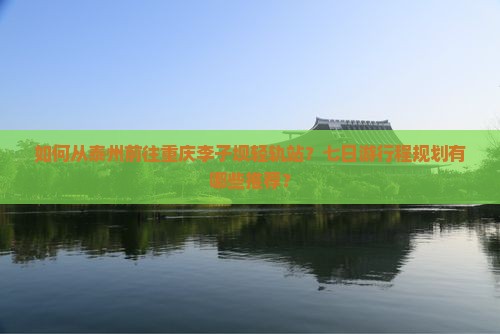 如何从泰州前往重庆李子坝轻轨站？七日游行程规划有哪些推荐？