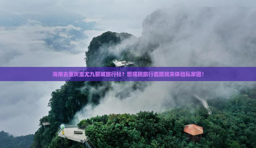 海南去重庆蚩尤九黎城旅行社？想摆脱旅行套路就来体验私家团！