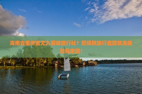 海南去重庆蚩尤九黎城旅行社？想摆脱旅行套路就来体验私家团！