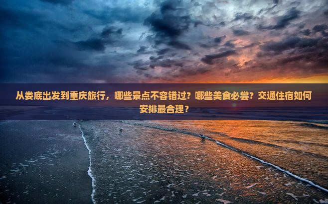 从娄底出发到重庆旅行，哪些景点不容错过？哪些美食必尝？交通住宿如何安排最合理？
