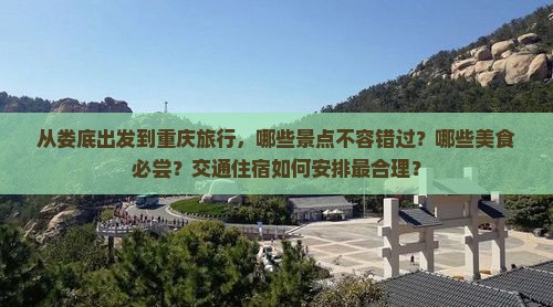 从娄底出发到重庆旅行，哪些景点不容错过？哪些美食必尝？交通住宿如何安排最合理？