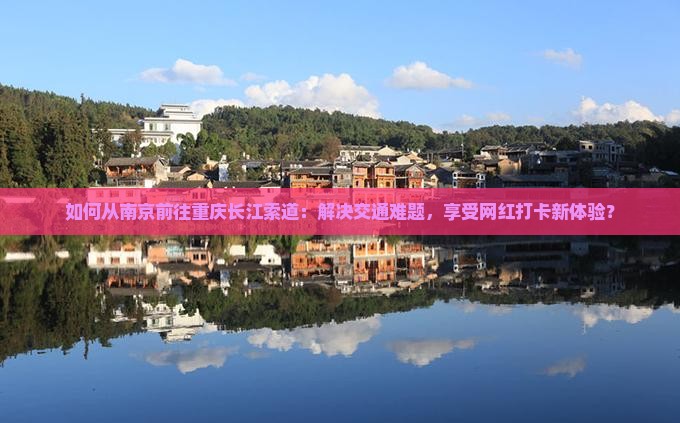如何从南京前往重庆长江索道：解决交通难题，享受网红打卡新体验？