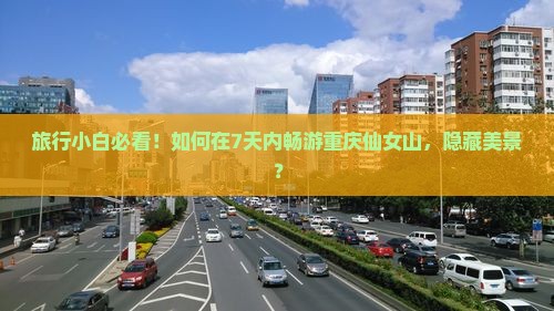 旅行小白必看！如何在7天内畅游重庆仙女山，隐藏美景？