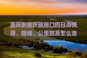 重庆到重庆磁器口四日游费用、路线、公里数及怎么走