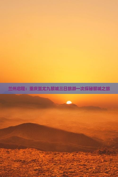 兰州启程：重庆蚩尤九黎城三日旅游一次探秘黎城之旅