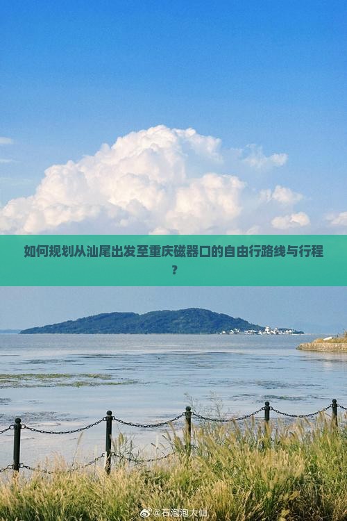 如何规划从汕尾出发至重庆磁器口的自由行路线与行程？