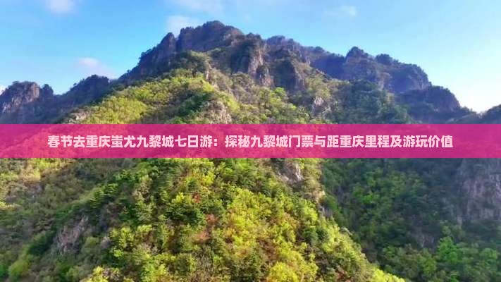 春节去重庆蚩尤九黎城七日游：探秘九黎城门票与距重庆里程及游玩价值