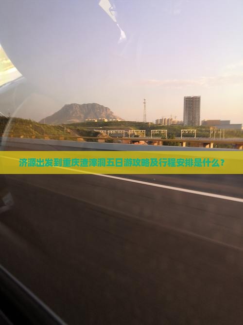 济源出发到重庆渣滓洞五日游攻略及行程安排是什么？