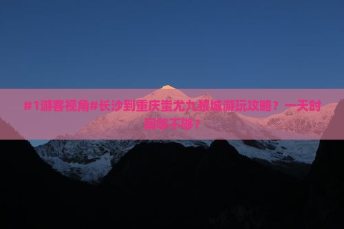 #1游客视角#长沙到重庆蚩尤九黎城游玩攻略？一天时间够不够？