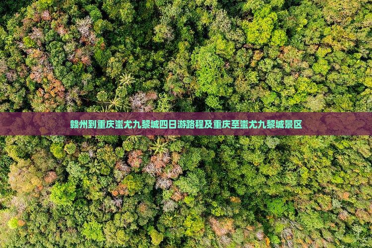 赣州到重庆蚩尤九黎城四日游路程及重庆至蚩尤九黎城景区