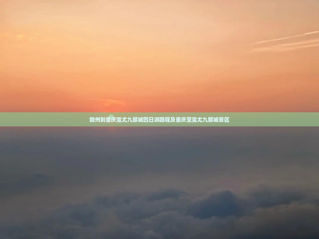 赣州到重庆蚩尤九黎城四日游路程及重庆至蚩尤九黎城景区